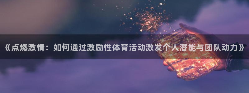 bbin视讯游戏官网：《点燃激情：如何通过激励性体育活动激发个人潜能与团队动力》