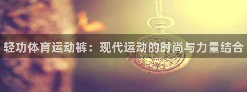 bbin视讯游戏官网：轻功体育运动裤：现代运动的时尚与力量结合